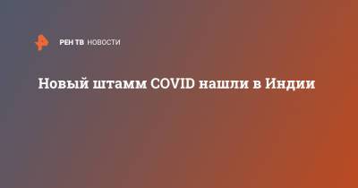 Новый штамм COVID нашли в Индии - ren.tv - Индия - India
