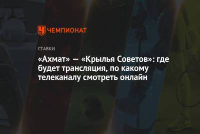 «Ахмат» — «Крылья Советов»: где будет трансляция, по какому телеканалу смотреть онлайн - championat.com
