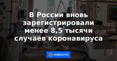 В России вновь зарегистрировали менее 8,5 тысячи случаев коронавируса - news.mail.ru - Москва - Санкт-Петербург - Московская обл.