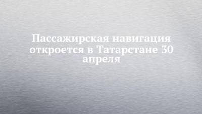 Пассажирская навигация откроется в Татарстане 30 апреля - chelny-izvest.ru - респ. Татарстан - Набережные Челны - Казань - Нижнекамск - Свияжск