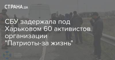 Илья Кива - СБУ задержала под Харьковом 60 активистов организации "Патриоты-за жизнь" - strana.ua - Харьковская обл. - Харьков