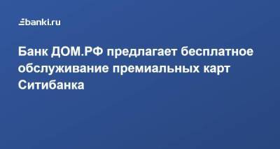 Банк ДОМ.РФ предлагает бесплатное обслуживание премиальных карт Ситибанка - smartmoney.one