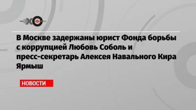 Любовь Соболь - Алексей Навальный - Кира Ярмыш - Владимир Воронин - Вероника Полякова - В Москве задержаны юрист Фонда борьбы с коррупцией Любовь Соболь и пресс-секретарь Алексея Навального Кира Ярмыш - echo.msk.ru - Москва