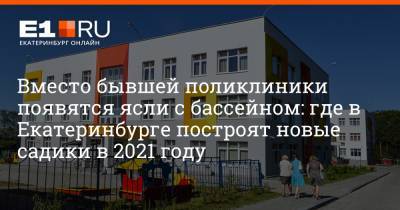 Артем Устюжанин - Вместо бывшей поликлиники появятся ясли с бассейном: где в Екатеринбурге построят новые садики в 2021 году - e1.ru - Екатеринбург
