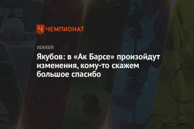 Рафик Якубов - Сергей Емельянов - Якубов: в «Ак Барсе» произойдут изменения, кому-то скажем большое спасибо - championat.com - Казань - Омск