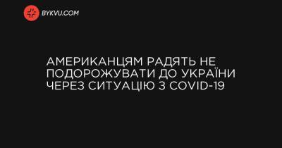 Американцям радять не подорожувати до України через ситуацію з COVID-19 - bykvu.com - Украина - Україна