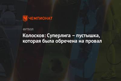 Вячеслав Колосков - Колосков: Суперлига – пустышка, которая была обречена на провал - championat.com
