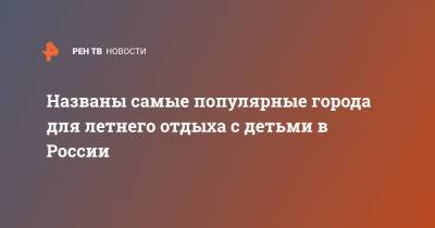 Названы самые популярные города для летнего отдыха с детьми в России - ren.tv - Москва - Россия - Крым - Санкт-Петербург - Сочи - Краснодарский край - Воронеж - Калининград - Ростов-На-Дону - Волгоград - Евпатория - Петрозаводск