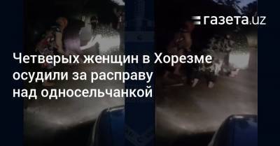 Четверых женщин в Хорезме осудили за расправу над односельчанкой - gazeta.uz - Узбекистан - Хорезмская обл.