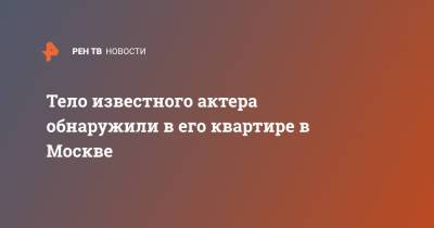 Тело известного актера обнаружили в его квартире в Москве - ren.tv - Москва