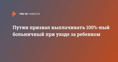 Владимир Путин - Путин призвал выплачивать 100%-ный больничный при уходе за ребенком - ren.tv