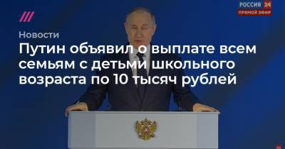 Путин объявил о выплате всем семьям с детьми школьного возраста по 10 тысяч рублей - tvrain.ru