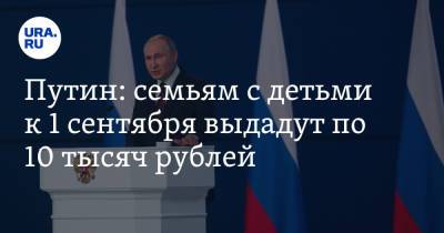 Владимир Путин - Путин: семьям с детьми к 1 сентября выдадут по 10 тысяч рублей - ura.news