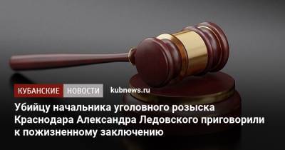 Убийцу начальника уголовного розыска Краснодара Александра Ледовского приговорили к пожизненному заключению - kubnews.ru - Краснодарский край - Краснодар