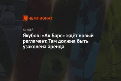 Рафик Якубов - Сергей Емельянов - Якубов: «Ак Барс» ждёт новый регламент. Там должна быть узаконена аренда - championat.com - Омск