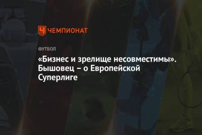 Анатолий Бышовец - «Бизнес и зрелище несовместимы». Бышовец – о Европейской Суперлиге - championat.com