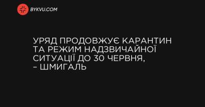 Денис Шмигаль - Уряд продовжує карантин та режим надзвичайної ситуації до 30 червня, – Шмигаль - bykvu.com