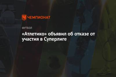 «Атлетико» объявил об отказе от участия в Суперлиге - championat.com - Мадрид