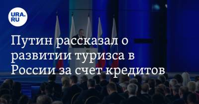 Владимир Путин - Путин рассказал о развитии туризма в России за счет кредитов - ura.news - респ. Алтай - Калининградская обл.