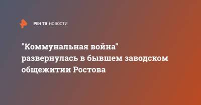 "Коммунальная война" развернулась в бывшем заводском общежитии Ростова - ren.tv - Ростов-На-Дону