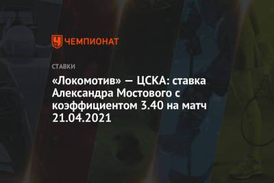 Александр Мостовой - «Локомотив» — ЦСКА: ставка Александра Мостового с коэффициентом 3.40 на матч 21.04.2021 - championat.com - Сочи - Тамбов