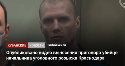 Опубликовано видео вынесения приговора убийце начальника уголовного розыска Краснодара - kubnews.ru - Краснодарский край - Краснодар