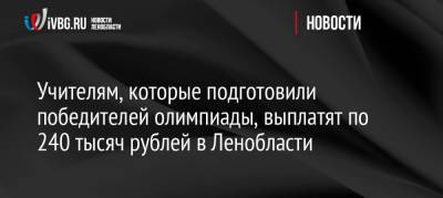 Учителям, которые подготовили победителей олимпиады, выплатят по 240 тысяч рублей в Ленобласти - ivbg.ru - Ленинградская обл.