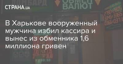 В Харькове вооруженный мужчина избил кассира и вынес из обменника 1,6 миллиона гривен - strana.ua - Харьков