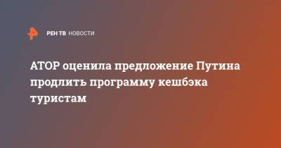 Владимир Путин - Дмитрий Горин - АТОР оценила предложение Путина продлить программу кешбэка туристам - ren.tv