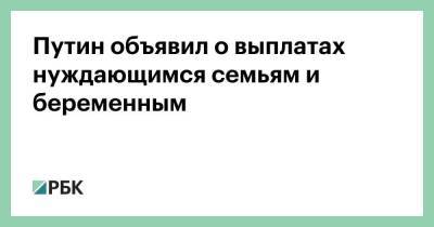 Путин объявил о выплатах нуждающимся семьям и беременным - smartmoney.one