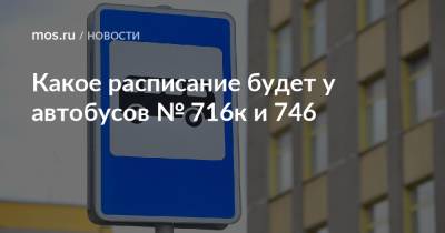 Какое расписание будет у автобусов № 716к и 746 - mos.ru - Москва
