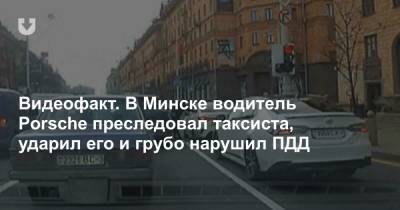 Видеофакт. В Минске водитель Porsche преследовал таксиста, ударил его и грубо нарушил ПДД - news.tut.by - Минск