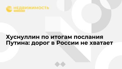 Владимир Путин - Марат Хуснуллин - Хуснуллин по итогам послания Путина: дорог в России не хватает - realty.ria.ru - Москва - Россия