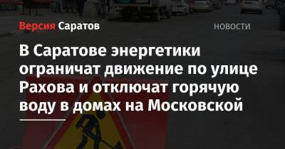 В Саратове энергетики ограничат движение по улице Рахова и отключат горячую воду в домах на Московской - nversia.ru - Саратов