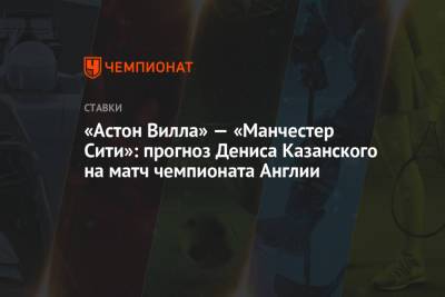 Денис Казанский - Джон Грилиша - «Астон Вилла» — «Манчестер Сити»: прогноз Дениса Казанского на матч чемпионата Англии - championat.com - Англия