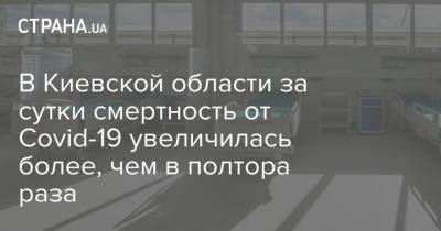 В Киевской области за сутки смертность от Covid-19 увеличилась более, чем в полтора раза - strana.ua - Киев - Киевская обл.