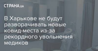 Светлана Горбунова-Рубан - В Харькове не будут разворачивать новые ковид-места из-за рекордного увольнения медиков - strana.ua - Харьков