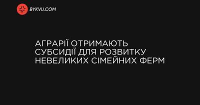 Денис Шмигаль - Аграрії отримають субсидії для розвитку невеликих сімейних ферм - bykvu.com - Украина