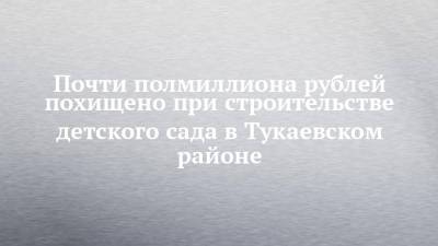Почти полмиллиона рублей похищено при строительстве детского сада в Тукаевском районе - chelny-izvest.ru - респ. Татарстан - район Тукаевский