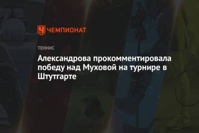 Екатерина Александрова - Каролина Мухова - Александрова прокомментировала победу над Муховой на турнире в Штутгарте - championat.com