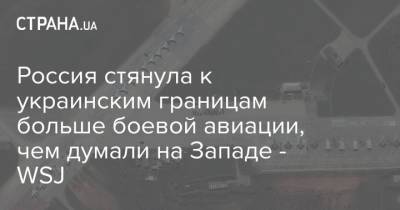 Россия стянула к украинским границам больше боевой авиации, чем думали на Западе - WSJ - strana.ua - Россия - США - Крым