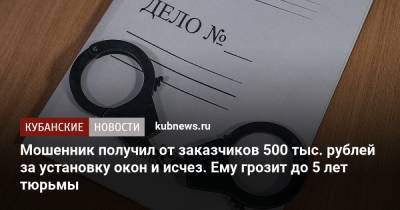 Мошенник получил от заказчиков 500 тыс. рублей за установку окон и исчез. Ему грозит до 5 лет тюрьмы - kubnews.ru - Краснодарский край - Новороссийск