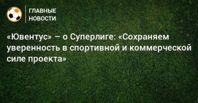 «Ювентус» – о Суперлиге: «Сохраняем уверенность в спортивной и коммерческой силе проекта» - bombardir.ru