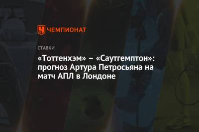 Артур Петросьян - «Тоттенхэм» – «Саутгемптон»: прогноз Артура Петросьяна на матч АПЛ в Лондоне - championat.com - Лондон