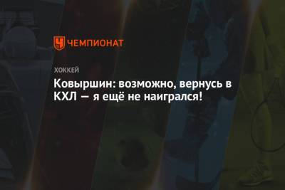 Ковыршин: возможно, вернусь в КХЛ — я ещё не наигрался! - championat.com - Московская обл. - Минск