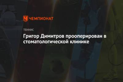 Григор Димитров - Григор Димитров прооперирован в стоматологической клинике - championat.com - Болгария