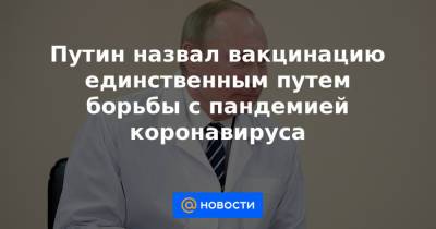 Путин назвал вакцинацию единственным путем борьбы с пандемией коронавируса - news.mail.ru