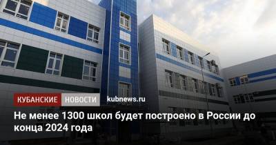 Владимир Путин - Не менее 1300 школ будет построено в России до конца 2024 года - kubnews.ru - Краснодарский край