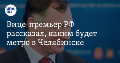 Марат Хуснуллин - Вице-премьер РФ рассказал, каким будет метро в Челябинске - ura.news - Челябинск