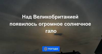 Анна Лысенко - Над Великобританией появилось огромное солнечное гало - news.mail.ru - Англия - Португалия